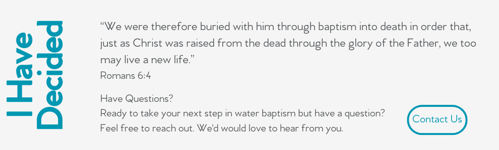 “We were therefore buried with him through baptism into death in order that, just as Christ was raised from the dead through the glory of the Father, we too may live a new life.”  Romans 6:4